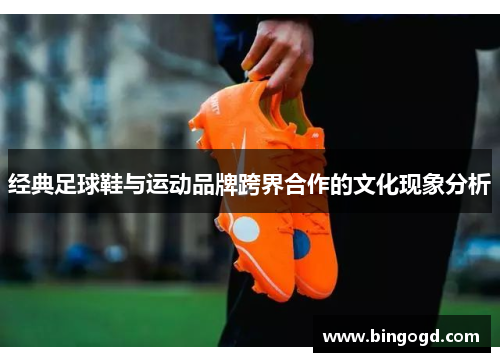经典足球鞋与运动品牌跨界合作的文化现象分析