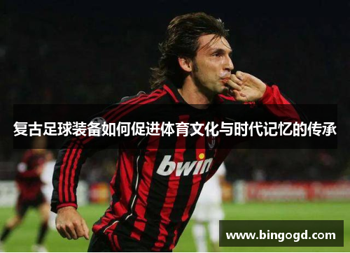 复古足球装备如何促进体育文化与时代记忆的传承